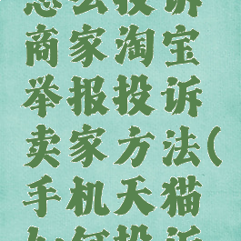 手机天猫怎么投诉商家淘宝举报投诉卖家方法(手机天猫如何投诉卖家)