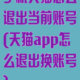 手机天猫怎么退出当前账号(天猫app怎么退出换账号)