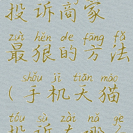 手机天猫投诉商家最狠的方法(手机天猫投诉在哪个位置)