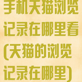 手机天猫浏览记录在哪里看(天猫的浏览记录在哪里)