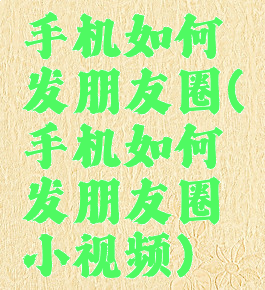 手机如何发朋友圈(手机如何发朋友圈小视频)