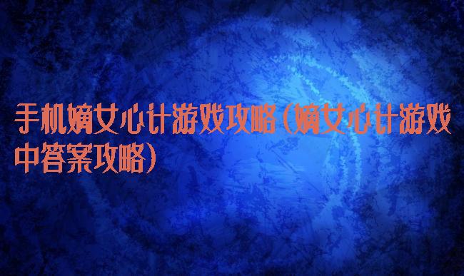 手机嫡女心计游戏攻略(嫡女心计游戏中答案攻略)