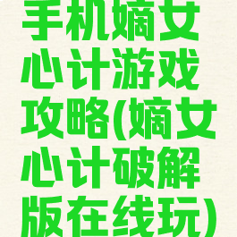 手机嫡女心计游戏攻略(嫡女心计破解版在线玩)