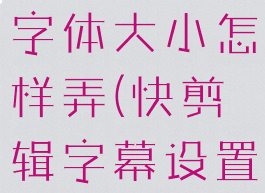 手机快剪辑字体大小怎样弄(快剪辑字幕设置)