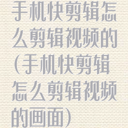 手机快剪辑怎么剪辑视频的(手机快剪辑怎么剪辑视频的画面)