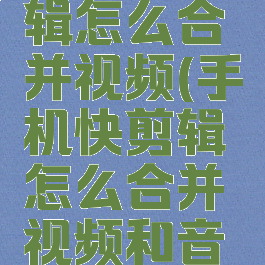 手机快剪辑怎么合并视频(手机快剪辑怎么合并视频和音频)