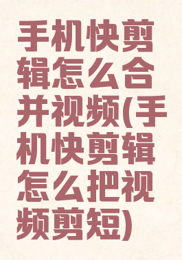手机快剪辑怎么合并视频(手机快剪辑怎么把视频剪短)