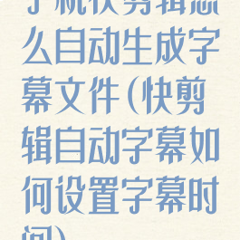 手机快剪辑怎么自动生成字幕文件(快剪辑自动字幕如何设置字幕时间)