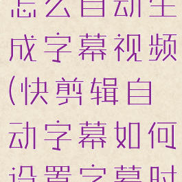 手机快剪辑怎么自动生成字幕视频(快剪辑自动字幕如何设置字幕时间)