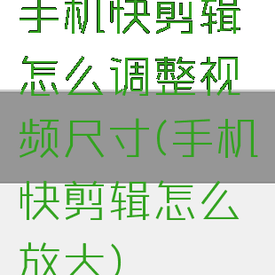 手机快剪辑怎么调整视频尺寸(手机快剪辑怎么放大)