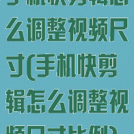 手机快剪辑怎么调整视频尺寸(手机快剪辑怎么调整视频尺寸比例)