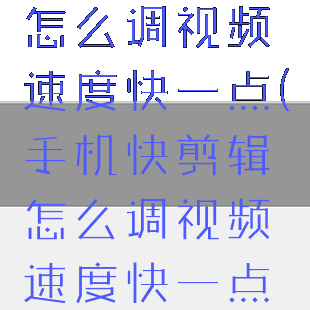 手机快剪辑怎么调视频速度快一点(手机快剪辑怎么调视频速度快一点呢)