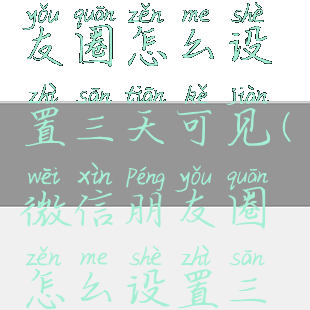 手机微信朋友圈怎么设置三天可见(微信朋友圈怎么设置三天之内可见)