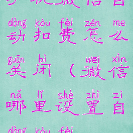 手机微信自动扣费怎么关闭(微信哪里设置自动扣费)