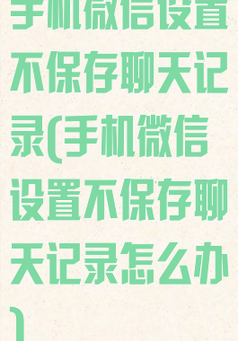 手机微信设置不保存聊天记录(手机微信设置不保存聊天记录怎么办)