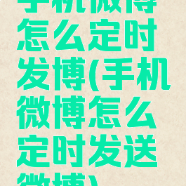 手机微博怎么定时发博(手机微博怎么定时发送微博)