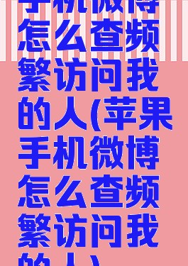 手机微博怎么查频繁访问我的人(苹果手机微博怎么查频繁访问我的人)