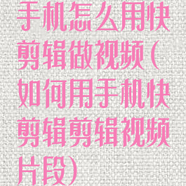 手机怎么用快剪辑做视频(如何用手机快剪辑剪辑视频片段)