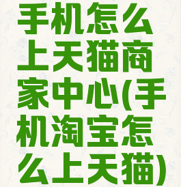 手机怎么上天猫商家中心(手机淘宝怎么上天猫)