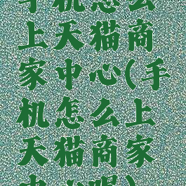 手机怎么上天猫商家中心(手机怎么上天猫商家中心呢)