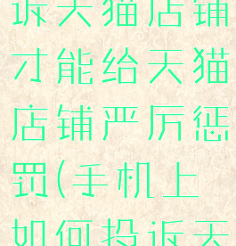 手机怎么投诉天猫店铺才能给天猫店铺严厉惩罚(手机上如何投诉天猫店铺)