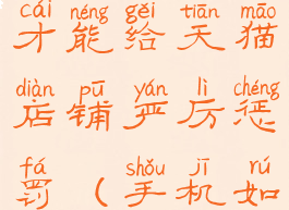 手机怎么投诉天猫店铺才能给天猫店铺严厉惩罚(手机如何投诉天猫卖家)