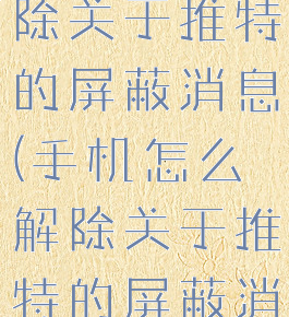 手机怎么解除关于推特的屏蔽消息(手机怎么解除关于推特的屏蔽消息功能)