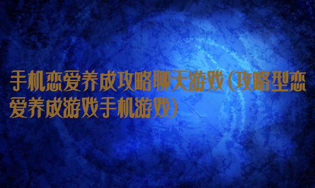 手机恋爱养成攻略聊天游戏(攻略型恋爱养成游戏手机游戏)