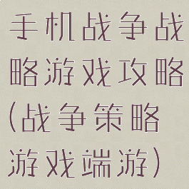 手机战争战略游戏攻略(战争策略游戏端游)