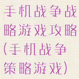 手机战争战略游戏攻略(手机战争策略游戏)
