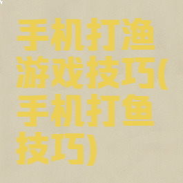 手机打渔游戏技巧(手机打鱼技巧)