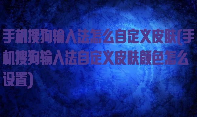 手机搜狗输入法怎么自定义皮肤(手机搜狗输入法自定义皮肤颜色怎么设置)
