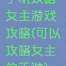 手机攻略女主游戏攻略(可以攻略女主的手游)