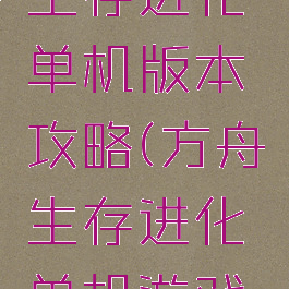 手机方舟生存进化单机版本攻略(方舟生存进化单机游戏手机版)