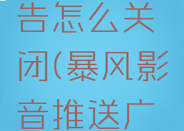 手机暴风影音的广告怎么关闭(暴风影音推送广告怎么关闭)
