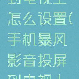 手机暴风影音投屏到电视上怎么设置(手机暴风影音投屏到电视上怎么设置全屏)