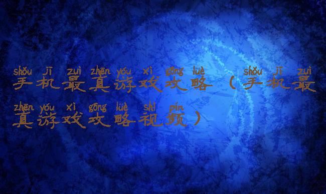 手机最真游戏攻略(手机最真游戏攻略视频)