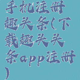 手机注册趣头条(下载趣头头条app注册)