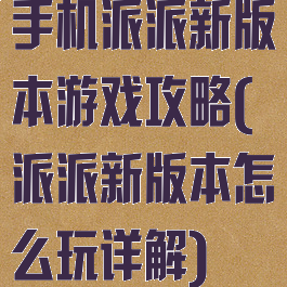 手机派派新版本游戏攻略(派派新版本怎么玩详解)