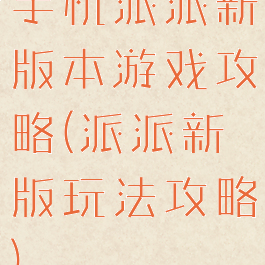 手机派派新版本游戏攻略(派派新版玩法攻略)