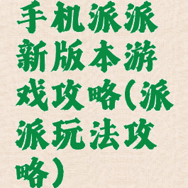 手机派派新版本游戏攻略(派派玩法攻略)