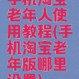 手机淘宝老年人使用教程(手机淘宝老年版哪里设置)