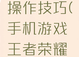 手机游戏王者荣耀操作技巧(手机游戏王者荣耀操作技巧教程)