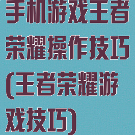 手机游戏王者荣耀操作技巧(王者荣耀游戏技巧)