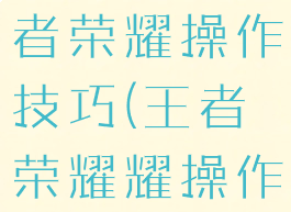 手机游戏王者荣耀操作技巧(王者荣耀耀操作技巧)