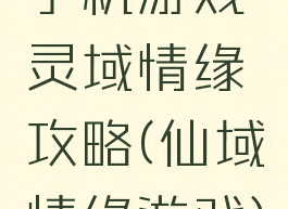 手机游戏灵域情缘攻略(仙域情缘游戏)