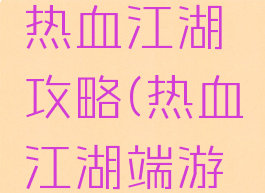 手机游戏热血江湖攻略(热血江湖端游攻略)