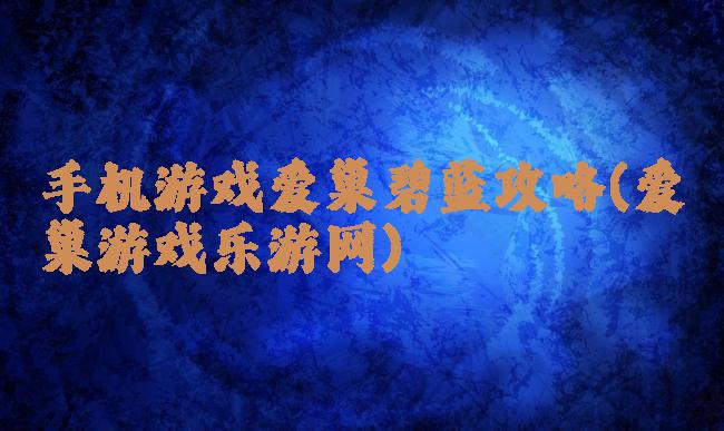 手机游戏爱巢碧蓝攻略(爱巢游戏乐游网)