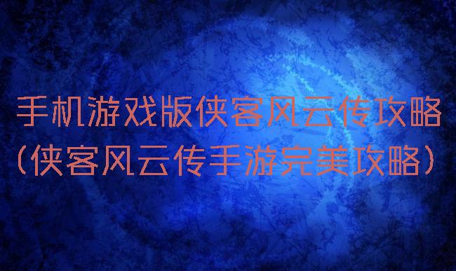 手机游戏版侠客风云传攻略(侠客风云传手游完美攻略)