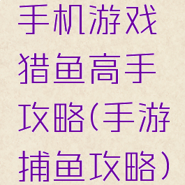手机游戏猎鱼高手攻略(手游捕鱼攻略)